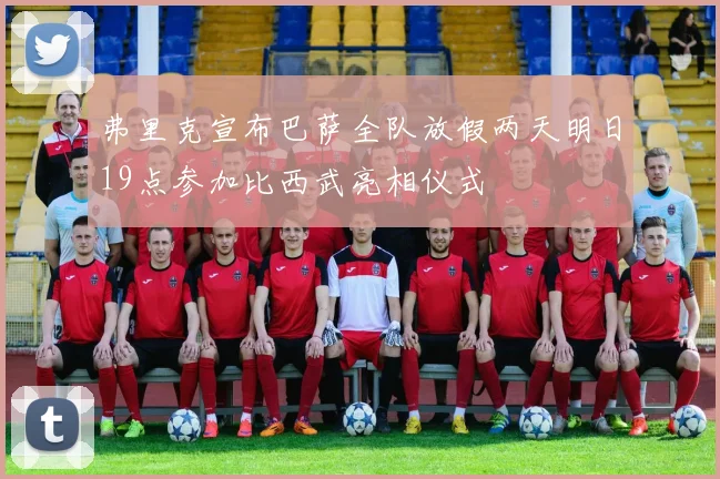 弗里克宣布巴萨全队放假两天明日19点参加比西武亮相仪式