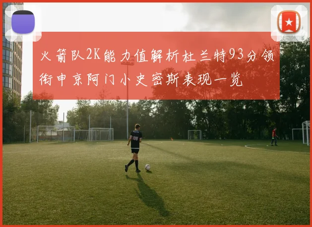 火箭队2K能力值解析杜兰特93分领衔申京阿门小史密斯表现一览