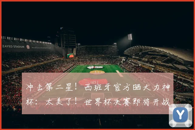 冲击第二星！西班牙官方晒大力神杯：太美了！世界杯决赛即将开战