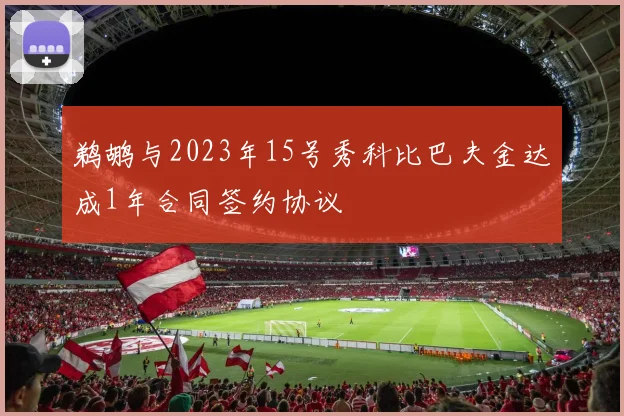 鹈鹕与2023年15号秀科比巴夫金达成1年合同签约协议
