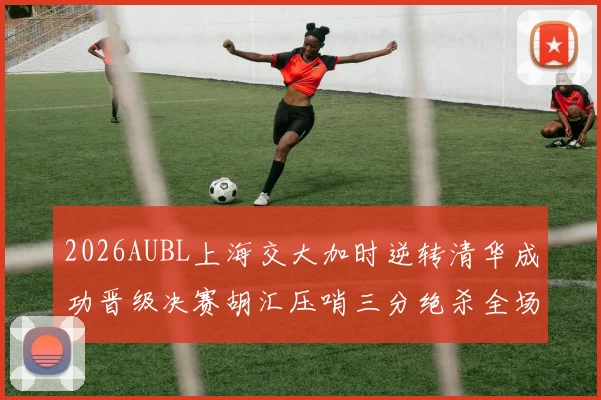 2026AUBL上海交大加时逆转清华成功晋级决赛胡汇压哨三分绝杀全场欢呼